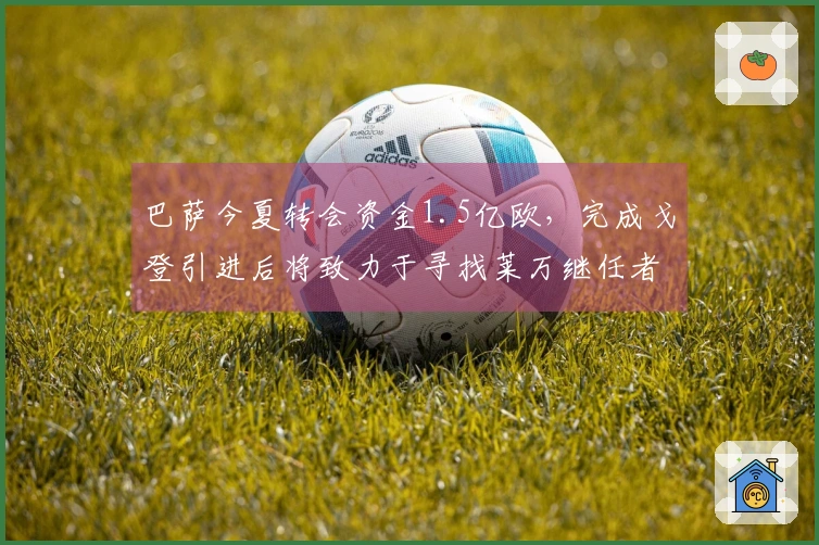巴萨今夏转会资金1.5亿欧，完成戈登引进后将致力于寻找莱万继任者