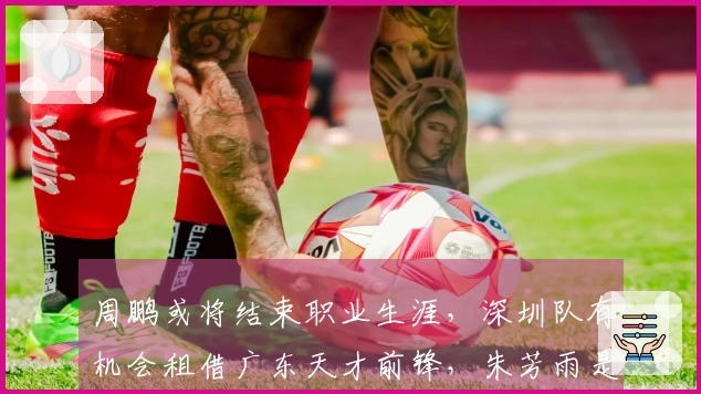 周鹏或将结束职业生涯，深圳队有机会租借广东天才前锋，朱芳雨是否会同意？